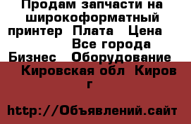 Продам запчасти на широкоформатный принтер. Плата › Цена ­ 27 000 - Все города Бизнес » Оборудование   . Кировская обл.,Киров г.